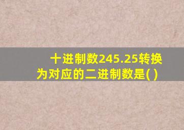 十进制数245.25转换为对应的二进制数是( )